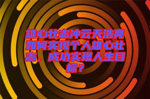 雄心壯志沖云天浩亮如何實(shí)現(xiàn)個(gè)人雄心壯志，成功實(shí)現(xiàn)人生目標(biāo)？
