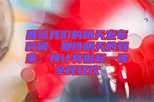 鹿晗我們的明天發(fā)布時(shí)間，期待明天的到來，預(yù)計(jì)將掀起一波全民狂歡