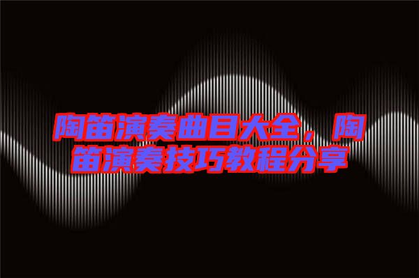 陶笛演奏曲目大全，陶笛演奏技巧教程分享