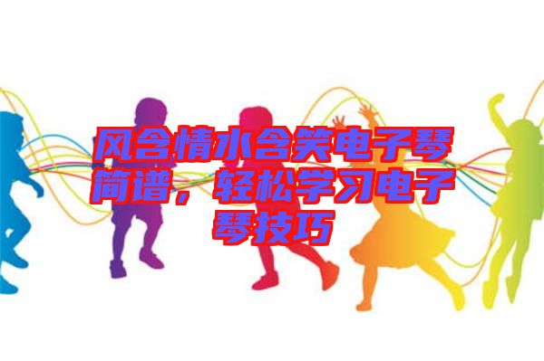風(fēng)含情水含笑電子琴簡(jiǎn)譜，輕松學(xué)習(xí)電子琴技巧