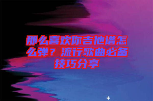 那么喜歡你吉他譜怎么彈？流行歌曲必備技巧分享
