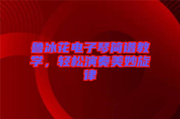 魯冰花電子琴簡(jiǎn)譜教學(xué)，輕松演奏美妙旋律
