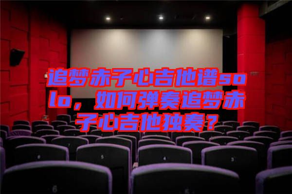 追夢赤子心吉他譜solo，如何彈奏追夢赤子心吉他獨奏？