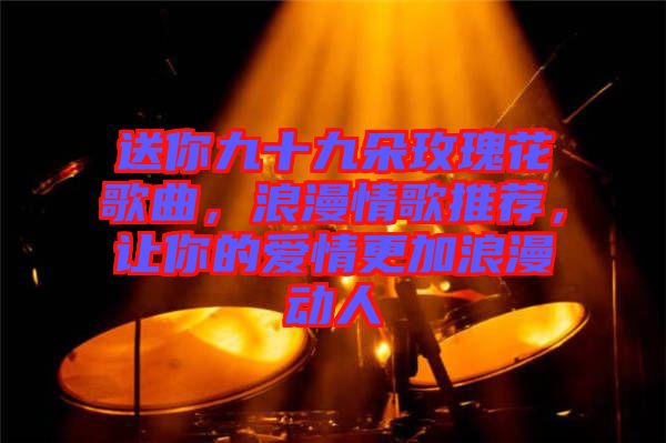 送你九十九朵玫瑰花歌曲，浪漫情歌推薦，讓你的愛情更加浪漫動(dòng)人