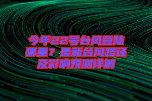 今年22號(hào)臺(tái)風(fēng)登陸哪里？最新臺(tái)風(fēng)路徑及影響預(yù)測(cè)詳解