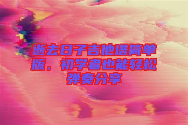 逝去日子吉他譜簡(jiǎn)單版，初學(xué)者也能輕松彈奏分享