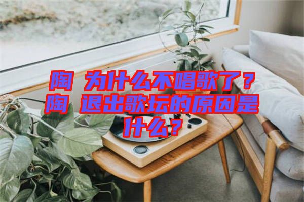 陶喆為什么不唱歌了？陶喆退出歌壇的原因是什么？