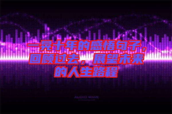 一晃十年的感悟句子，回顧過去，展望未來的人生路程