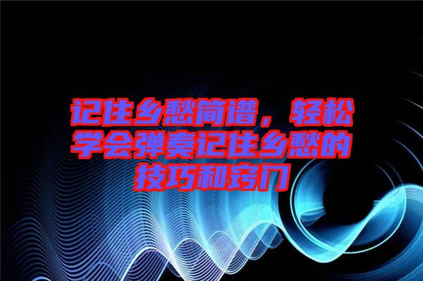 記住鄉(xiāng)愁簡譜，輕松學(xué)會彈奏記住鄉(xiāng)愁的技巧和竅門