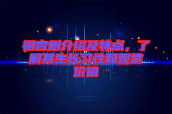 銀杏樹介紹及特點(diǎn)，了解其生長(zhǎng)習(xí)性和觀賞價(jià)值