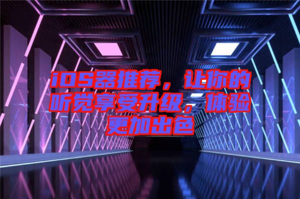 iOS器推薦，讓你的聽覺享受升級(jí)，體驗(yàn)更加出色