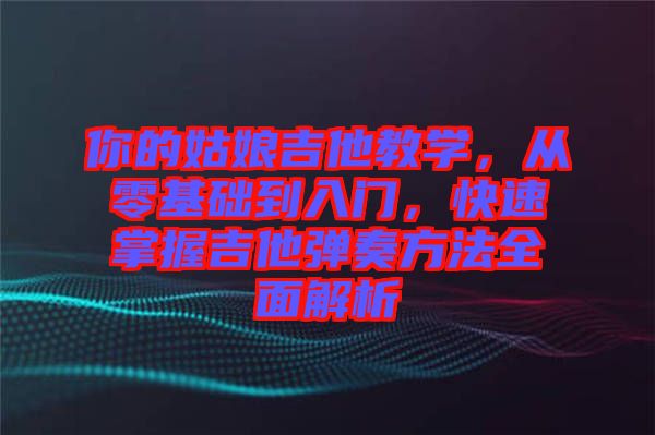 你的姑娘吉他教學(xué)，從零基礎(chǔ)到入門，快速掌握吉他彈奏方法全面解析