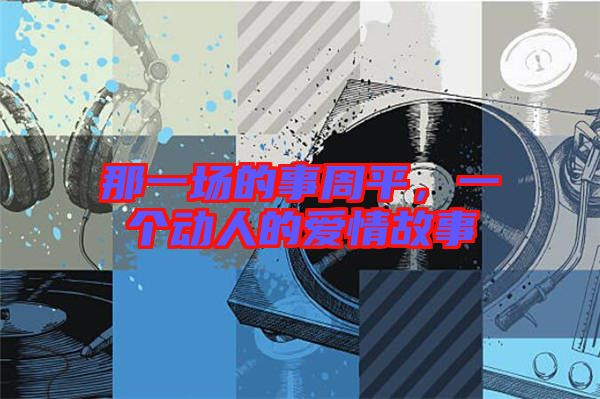 那一場的事周平，一個(gè)動(dòng)人的愛情故事