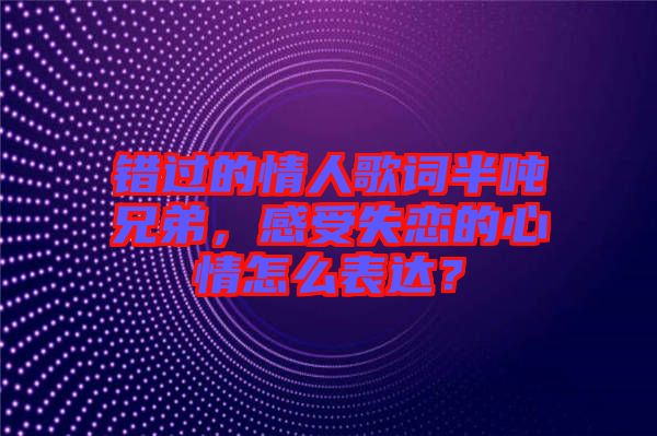 錯(cuò)過的情人歌詞半噸兄弟，感受失戀的心情怎么表達(dá)？