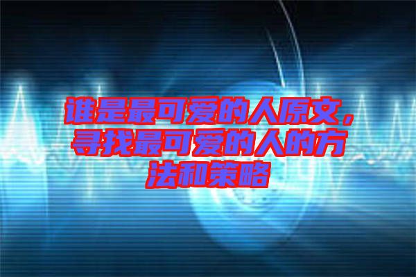 誰(shuí)是最可愛(ài)的人原文，尋找最可愛(ài)的人的方法和策略
