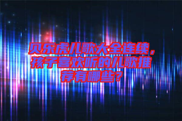 貝樂虎兒歌大全連續(xù)，孩子喜歡聽的兒歌推薦有哪些？