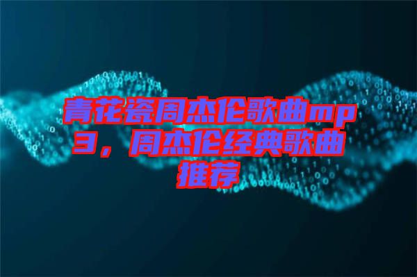 青花瓷周杰倫歌曲mp3，周杰倫經(jīng)典歌曲推薦