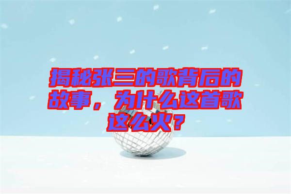 揭秘張三的歌背后的故事，為什么這首歌這么火？