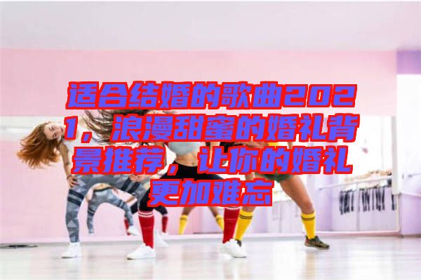 適合結(jié)婚的歌曲2021，浪漫甜蜜的婚禮背景推薦，讓你的婚禮更加難忘