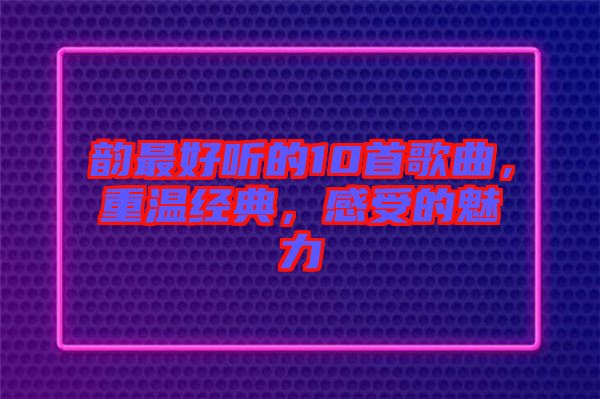 韻最好聽的10首歌曲，重溫經(jīng)典，感受的魅力