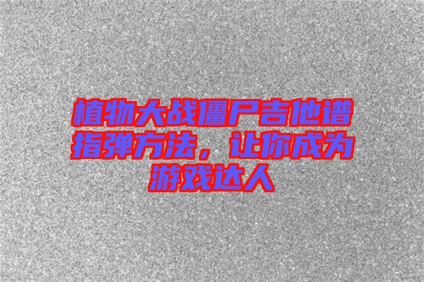植物大戰(zhàn)僵尸吉他譜指彈方法，讓你成為游戲達(dá)人