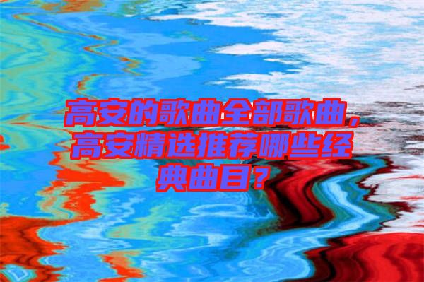 高安的歌曲全部歌曲，高安精選推薦哪些經(jīng)典曲目？