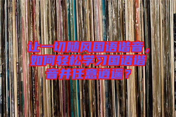 讓一切隨風(fēng)國(guó)語(yǔ)諧音，如何輕松學(xué)習(xí)國(guó)語(yǔ)諧音并任意逍遙？