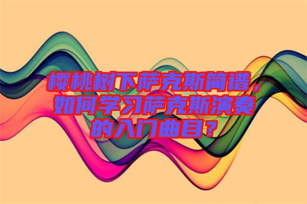 櫻桃樹下薩克斯簡譜，如何學習薩克斯演奏的入門曲目？