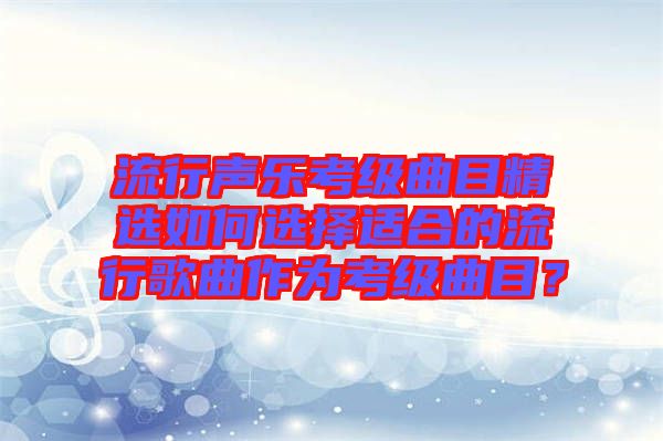 流行聲樂考級曲目精選如何選擇適合的流行歌曲作為考級曲目？