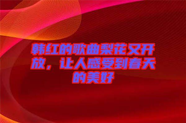 韓紅的歌曲梨花又開放，讓人感受到春天的美好
