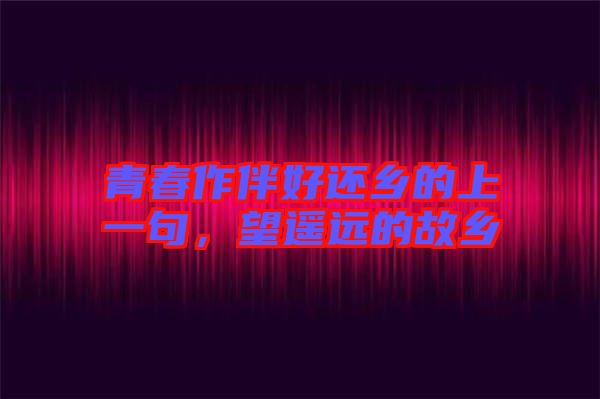 青春作伴好還鄉(xiāng)的上一句，望遙遠(yuǎn)的故鄉(xiāng)