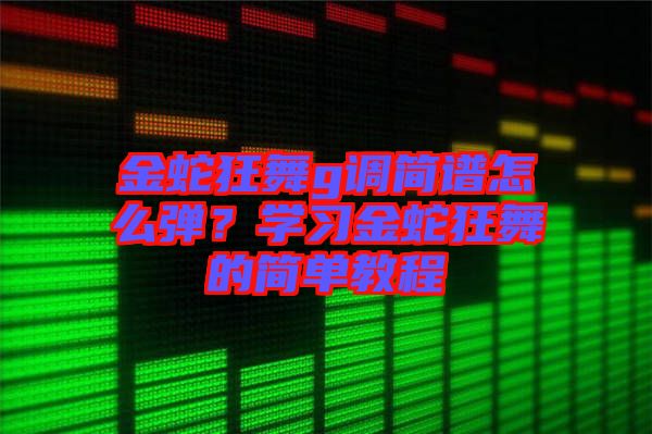 金蛇狂舞g調(diào)簡(jiǎn)譜怎么彈？學(xué)習(xí)金蛇狂舞的簡(jiǎn)單教程