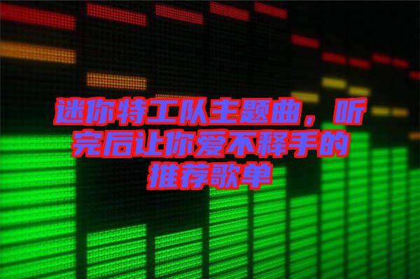 迷你特工隊主題曲，聽完后讓你愛不釋手的推薦歌單