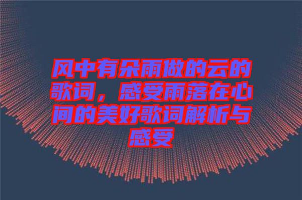 風(fēng)中有朵雨做的云的歌詞，感受雨落在心間的美好歌詞解析與感受