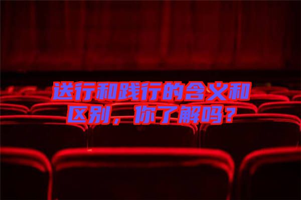 送行和踐行的含義和區(qū)別，你了解嗎？