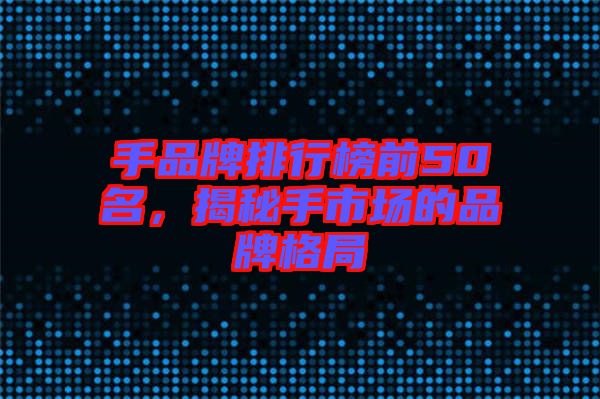 手品牌排行榜前50名，揭秘手市場的品牌格局