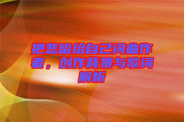 把悲留給自己詞曲作者，創(chuàng)作背景與歌詞解析