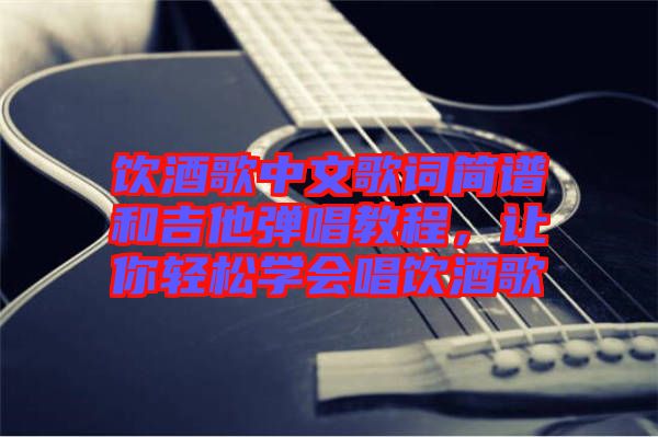 飲酒歌中文歌詞簡譜和吉他彈唱教程，讓你輕松學會唱飲酒歌