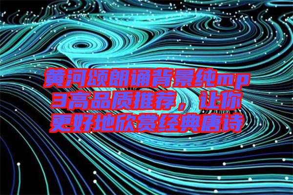 黃河頌朗誦背景純mp3高品質(zhì)推薦，讓你更好地欣賞經(jīng)典唐詩