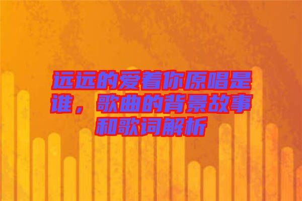 遠遠的愛著你原唱是誰，歌曲的背景故事和歌詞解析