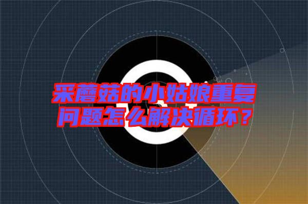 采蘑菇的小姑娘重復(fù)問題怎么解決循環(huán)？