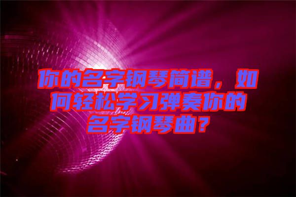 你的名字鋼琴簡譜，如何輕松學習彈奏你的名字鋼琴曲？