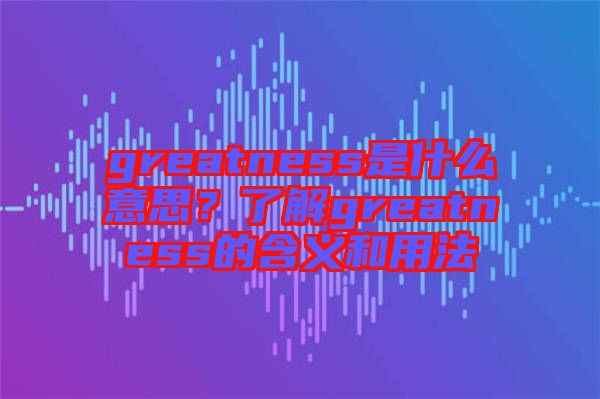 greatness是什么意思？了解greatness的含義和用法