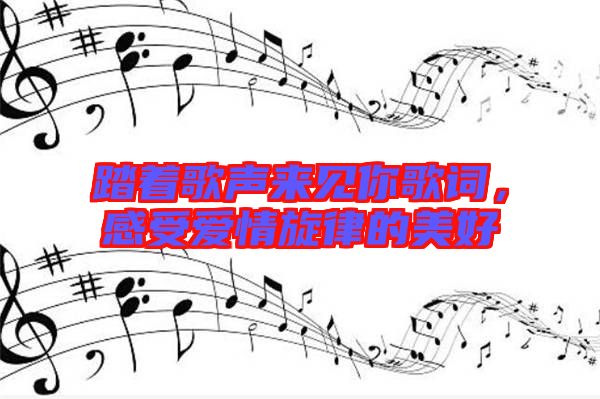 踏著歌聲來(lái)見(jiàn)你歌詞，感受愛(ài)情旋律的美好
