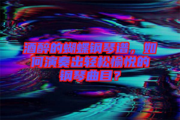 酒醉的蝴蝶鋼琴譜，如何演奏出輕松愉悅的鋼琴曲目？