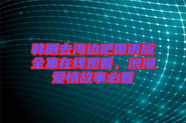 韓劇去海邊吧國語版全集在線觀看，浪漫愛情故事必看