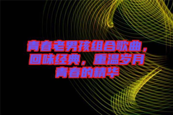 青春老男孩組合歌曲，回味經(jīng)典，重溫歲月青春的精華