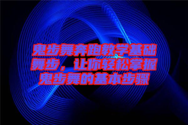 鬼步舞奔跑教學基礎舞步，讓你輕松掌握鬼步舞的基本步驟