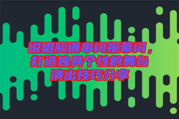 說唱臉譜串詞報(bào)幕詞，打造獨(dú)具個(gè)性的舞臺演出技巧分享