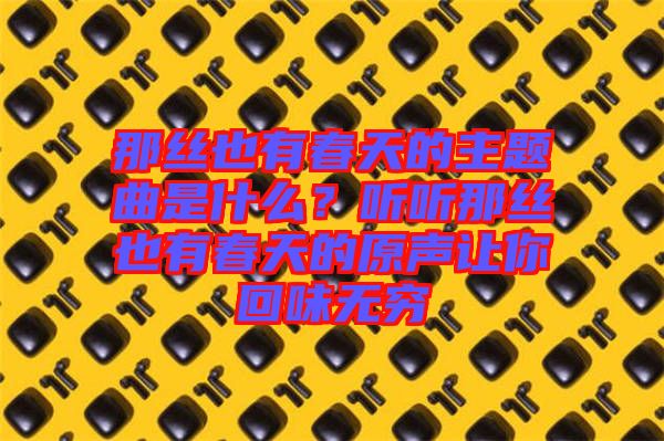 那絲也有春天的主題曲是什么？聽聽那絲也有春天的原聲讓你回味無窮